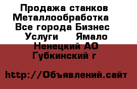 Продажа станков. Металлообработка. - Все города Бизнес » Услуги   . Ямало-Ненецкий АО,Губкинский г.